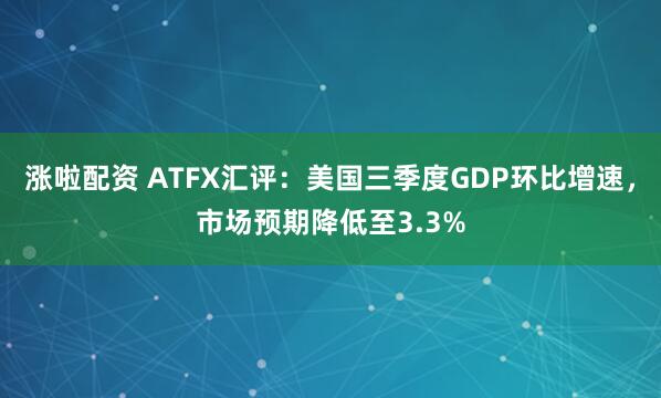 涨啦配资 ATFX汇评：美国三季度GDP环比增速，市场预期降低至3.3%
