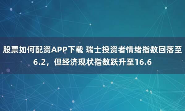 股票如何配资APP下载 瑞士投资者情绪指数回落至6.2，但经济现状指数跃升至16.6