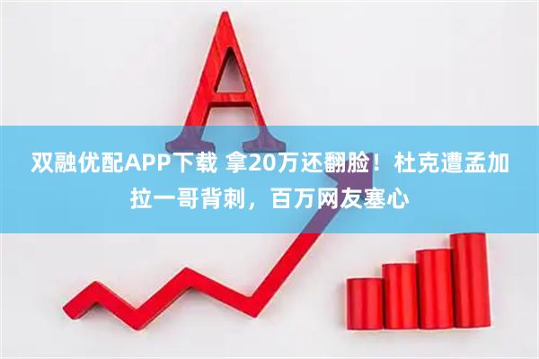 双融优配APP下载 拿20万还翻脸！杜克遭孟加拉一哥背刺，百万网友塞心