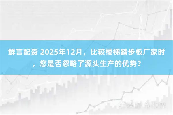 鲜言配资 2025年12月，比较楼梯踏步板厂家时，您是否忽略了源头生产的优势？