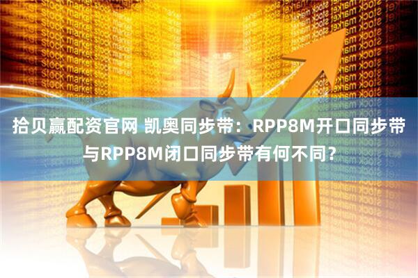 拾贝赢配资官网 凯奥同步带：RPP8M开口同步带与RPP8M闭口同步带有何不同？