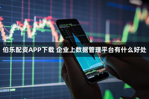伯乐配资APP下载 企业上数据管理平台有什么好处