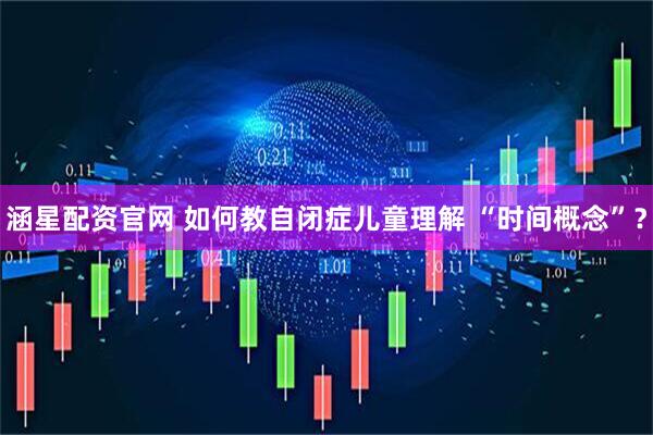 涵星配资官网 如何教自闭症儿童理解 “时间概念”？