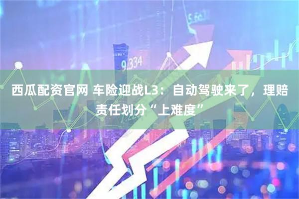 西瓜配资官网 车险迎战L3：自动驾驶来了，理赔责任划分“上难度”