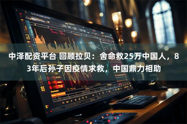 中泽配资平台 回顾拉贝：舍命救25万中国人，83年后孙子因疫情求救，中国鼎力相助