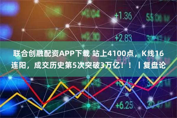 联合创融配资APP下载 站上4100点，K线16连阳，成交历史第5次突破3万亿！！丨复盘论