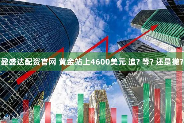 盈盛达配资官网 黄金站上4600美元 追? 等? 还是撤?