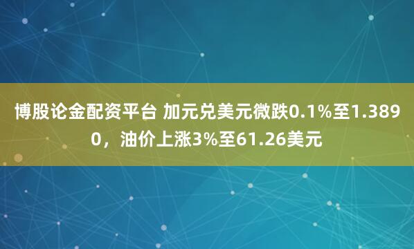 博股论金配资平台 加元兑美元微跌0.1%至1.3890，油价上涨3%至61.26美元