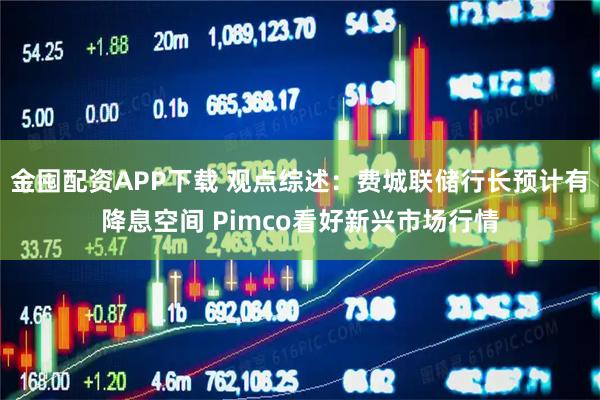 金囤配资APP下载 观点综述：费城联储行长预计有降息空间 Pimco看好新兴市场行情