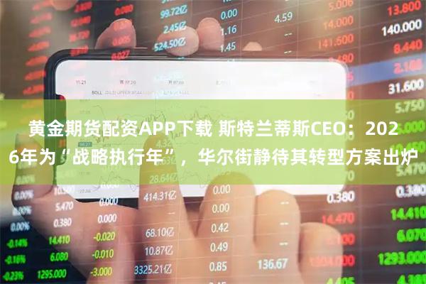 黄金期货配资APP下载 斯特兰蒂斯CEO：2026年为“战略执行年”，华尔街静待其转型方案出炉