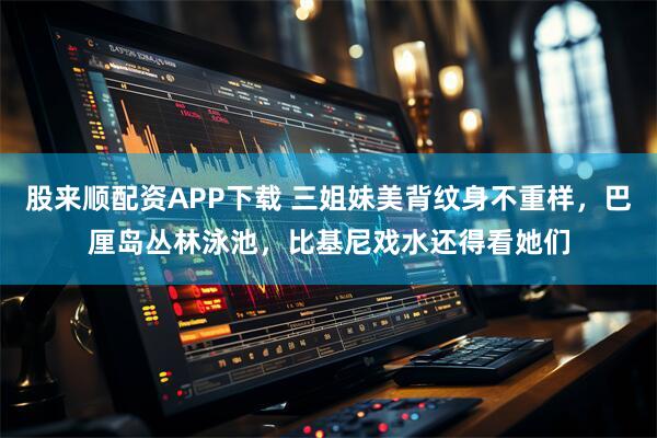 股来顺配资APP下载 三姐妹美背纹身不重样，巴厘岛丛林泳池，比基尼戏水还得看她们