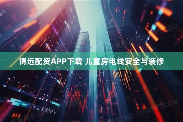 博远配资APP下载 儿童房电线安全与装修