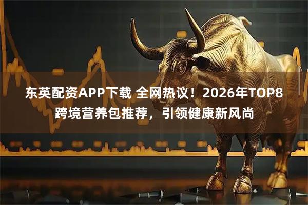 东英配资APP下载 全网热议！2026年TOP8跨境营养包推荐，引领健康新风尚