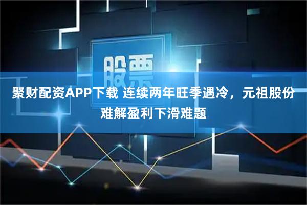 聚财配资APP下载 连续两年旺季遇冷，元祖股份难解盈利下滑难题