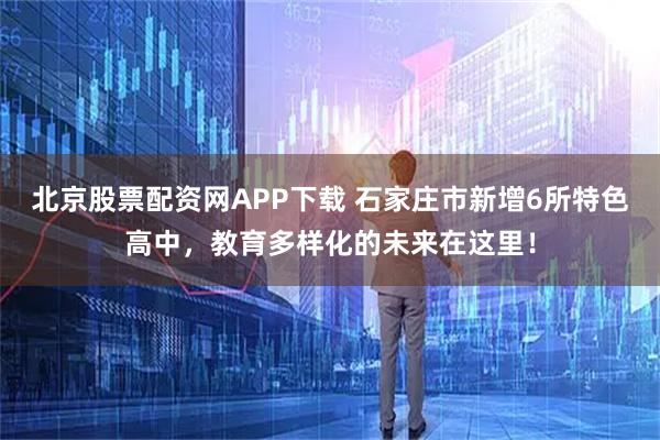 北京股票配资网APP下载 石家庄市新增6所特色高中，教育多样化的未来在这里！