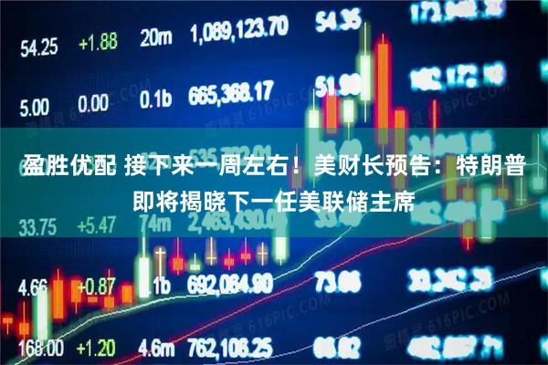 盈胜优配 接下来一周左右！美财长预告：特朗普即将揭晓下一任美联储主席