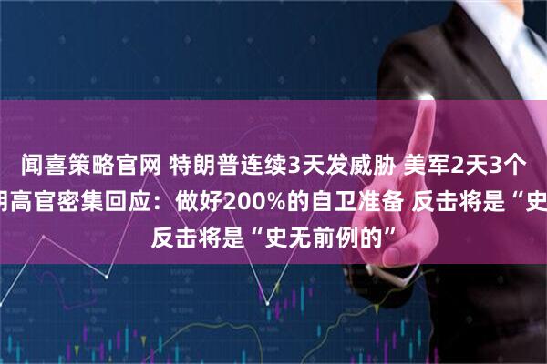 闻喜策略官网 特朗普连续3天发威胁 美军2天3个动作！伊朗高官密集回应：做好200%的自卫准备 反击将是“史无前例的”