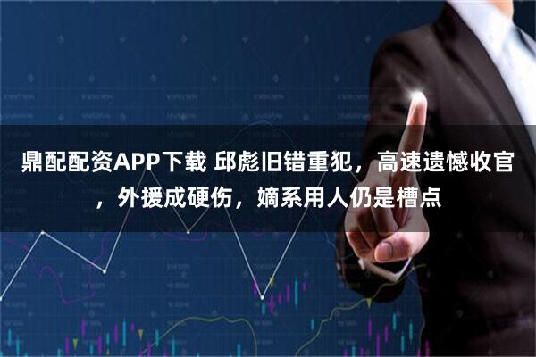 鼎配配资APP下载 邱彪旧错重犯，高速遗憾收官，外援成硬伤，嫡系用人仍是槽点
