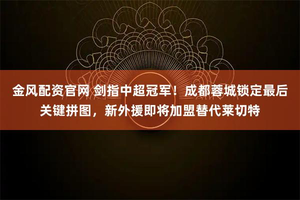 金风配资官网 剑指中超冠军！成都蓉城锁定最后关键拼图，新外援即将加盟替代莱切特