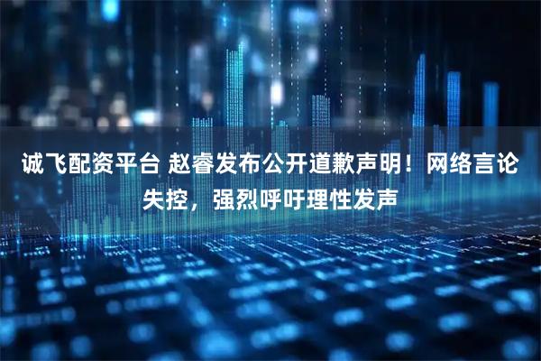 诚飞配资平台 赵睿发布公开道歉声明！网络言论失控，强烈呼吁理性发声
