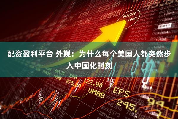 配资盈利平台 外媒：为什么每个美国人都突然步入中国化时刻