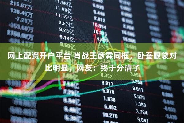 网上配资开户平台 肖战王彦霖同框，卧蚕眼袋对比明显，网友：终于分清了