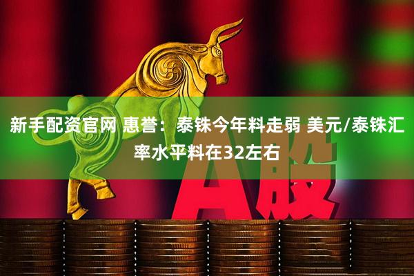 新手配资官网 惠誉：泰铢今年料走弱 美元/泰铢汇率水平料在32左右