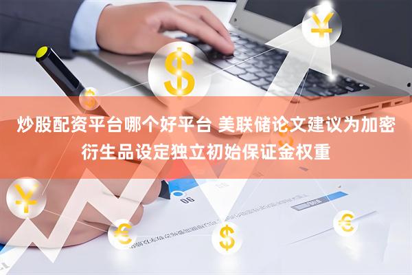 炒股配资平台哪个好平台 美联储论文建议为加密衍生品设定独立初始保证金权重