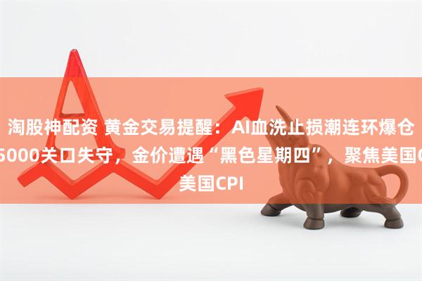 淘股神配资 黄金交易提醒：AI血洗止损潮连环爆仓！5000关口失守，金价遭遇“黑色星期四”，聚焦美国CPI