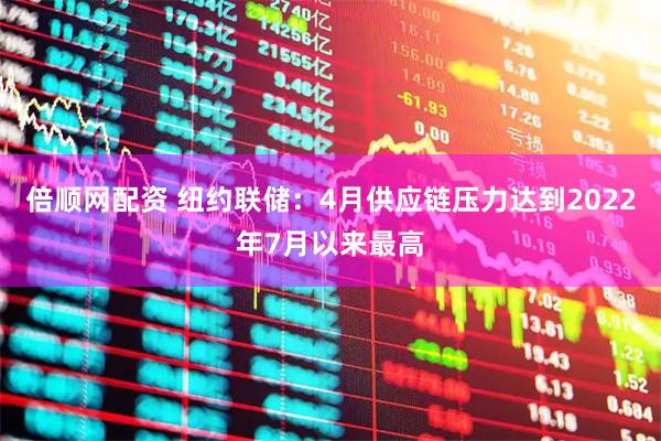 倍顺网配资 纽约联储：4月供应链压力达到2022年7月以来最高
