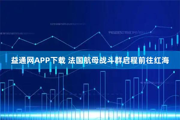 益通网APP下载 法国航母战斗群启程前往红海