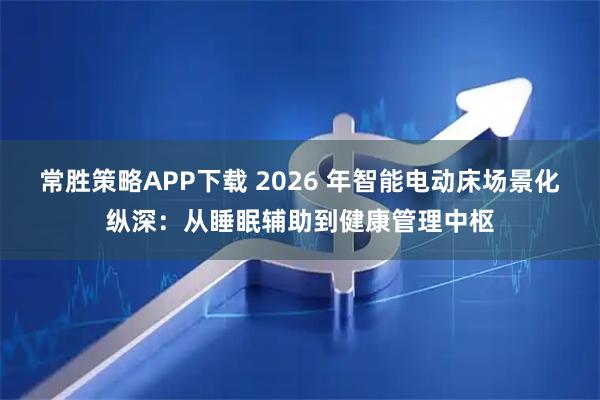 常胜策略APP下载 2026 年智能电动床场景化纵深：从睡眠辅助到健康管理中枢