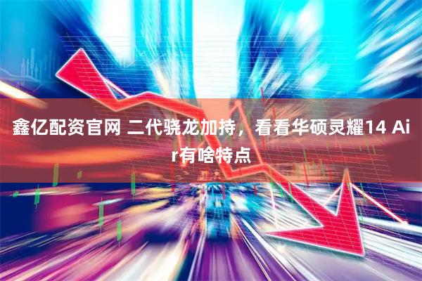 鑫亿配资官网 二代骁龙加持，看看华硕灵耀14 Air有啥特点