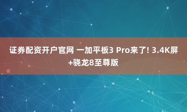 证券配资开户官网 一加平板3 Pro来了! 3.4K屏+骁龙8至尊版
