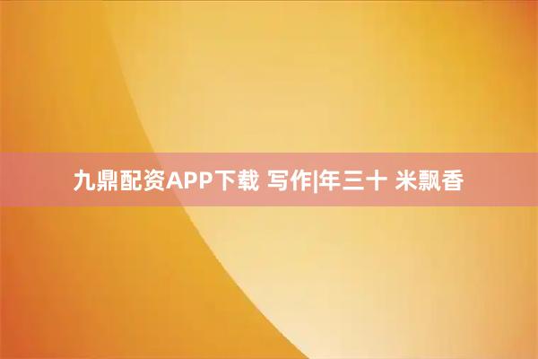 九鼎配资APP下载 写作|年三十 米飘香