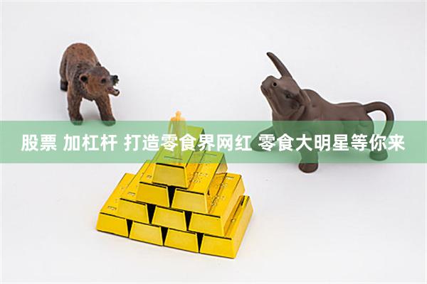 股票 加杠杆 打造零食界网红 零食大明星等你来